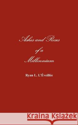 Ashes and Roses of a Millennium Ryan L. L'Iveillie 9781414030395 Authorhouse