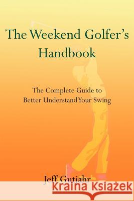 The Weekend Golfer's Handbook: The Complete Guide to Better Understand Your Swing Gutjahr, Jeff 9781414031569 Authorhouse