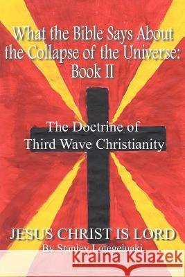 What the Bible Says About the Collapse of the Universe: Book II: The Doctrine of Third Wave Christianity Lotegeluaki, Stanley 9781414042770 Authorhouse