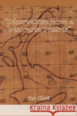 Observation from a Wisconsin Prairie'' Clark, Pat 9781414043463 Authorhouse
