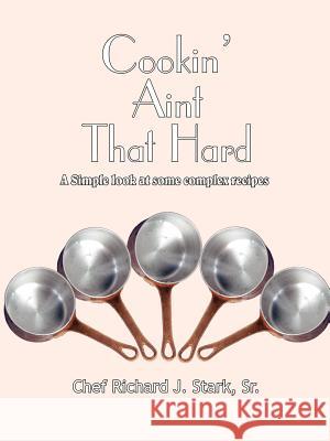 Cookin' Aint That Hard: A Simple Look at Some Complex Recipes Stark, Richard J., Sr. 9781414045375 Authorhouse