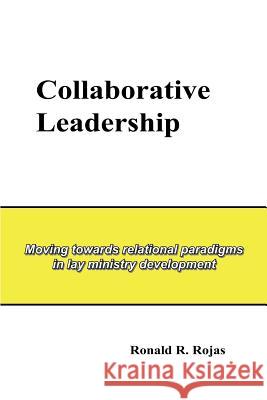 Collaborative Leadership: Moving towards relational paradigms in lay ministry development Rojas, Ronald R. 9781414045696 Authorhouse