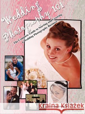 Wedding Photography 101: The Complete Guide to Starting and Growing a Wedding Photography Business Harris, Scott 9781414050140 Authorhouse