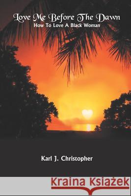Love Me Before the Dawn: How to Love a Black Woman Christopher, Karl J. 9781414051291 Authorhouse