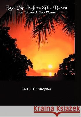 Love Me Before the Dawn: How to Love a Black Woman Christopher, Karl J. 9781414051307 Authorhouse