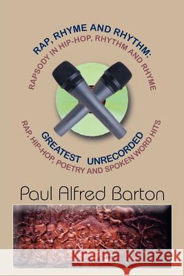 Rap, Rhyme and Rhythm: Rapsody in Hip-Hop, Rhythm and Rhyme: Greatest Unrecorded Rap, Hip-Hop, Poetry and Spoken Word Hits Barton, Paul Alfred 9781414054070