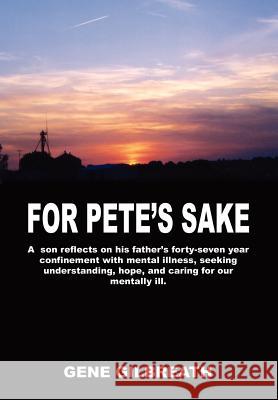 For Pete's Sake: A son reflects on his father's forty-seven year confinement with mental illness Gilbreath, Gene 9781414060194