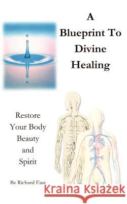 A Blueprint to Divine Healing: Restore Your Body, Beauty & Spirit East, Richard 9781414065427 Authorhouse