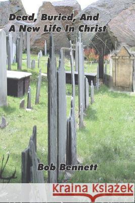 Dead, Buried, And A New Life In Christ Bennett, Bob 9781414072869 Authorhouse