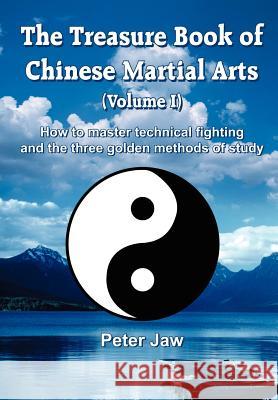 The Treasure Book of Chinese Martial Arts (Volume I): How to master technical fighting and the three golden methods of study Jaw, Peter 9781414075723