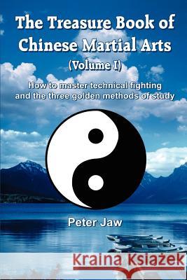 The Treasure Book of Chinese Martial Arts (Volume I): How to master technical fighting and the three golden methods of study Jaw, Peter 9781414075730 Authorhouse