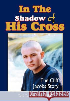 In The Shadow of His Cross: The Cliff Jacobs Story Hill, Dana Maria 9781414081588 Authorhouse