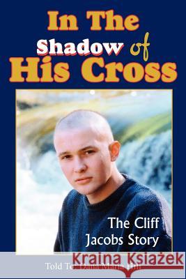 In The Shadow of His Cross: The Cliff Jacobs Story Hill, Dana Maria 9781414081595 Authorhouse