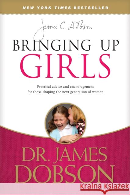 Bringing Up Girls: Practical Advice and Encouragement for Those Shaping the Next Generation of Women James C. Dobson 9781414391328