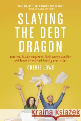 Slaying the Debt Dragon: How One Family Conquered Their Money Monster and Found an Inspired Happily Ever After Cherie Lowe 9781414397207