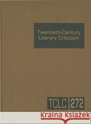 Twentieth-Century Literary Criticism, Volume 272: Criticism of the Works of Novelists, Poets, Playwrights, Short Story Writers, and Other Creative Wri Gale 9781414484488