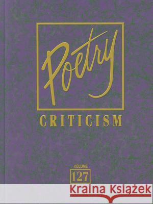 Poetry Criticism, Volume 127: Excerpts from Criticism of the Works of the Most Significant and Widely Studied Poets of World Literature Gale 9781414484549