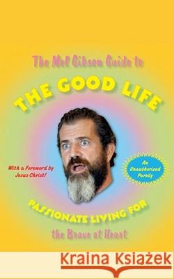 The Mel Gibson Guide to the Good Life: Passionate Living for the Brave at Heart Morton, Andrew 9781416544517