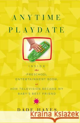 Anytime Playdate: Inside the Preschool Entertainment Boom, Or, How Television Became My Baby's Best Friend Dade Hayes 9781416546849