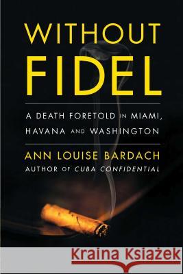 Without Fidel: A Death Foretold in Miami, Havana and Washington Ann Louise Bardach 9781416551522 Scribner Book Company