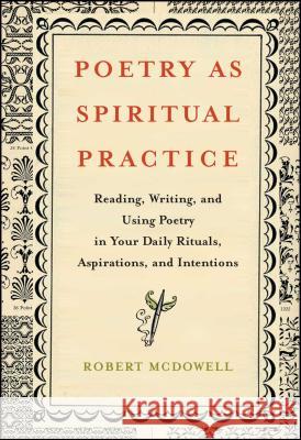 Poetry as Spiritual Practice: Reading, Writing, and Using Poetry in Your Daily Rituals, Aspirations, and Intentions Robert McDowell 9781416566526 Atria Books
