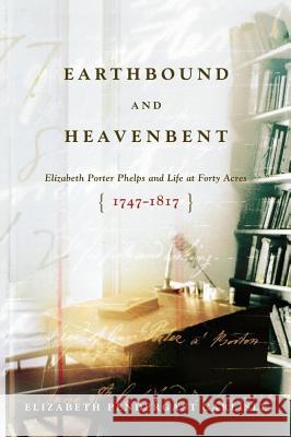 Earthbound and Heavenbent: Elizabeth Porter Phelps and Life at Forty Acres (1747-1817) Carlisle, Elizabeth Pendergast 9781416569640
