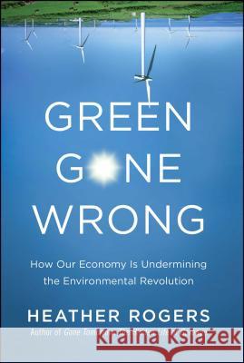 Green Gone Wrong: How Our Economy Is Undermining the Environmental Revolution Heather Rogers 9781416572220