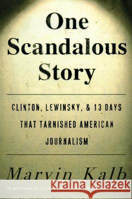 One Scandalous Story: Clinton, Lewinsky, and Thirteen Days That Tarnished American Journalism Kalb, Marvin 9781416576372