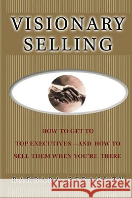 Visionary Selling: How to Get to Top Executives and How to Sell Them When You're There Barbara Geraghty 9781416578383