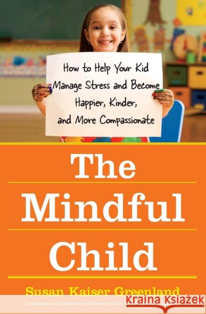 The Mindful Child: How to Help Your Kid Manage Stress and Become Happier, Kinder, and More Compassionate Greenland, Susan Kaiser 9781416583004