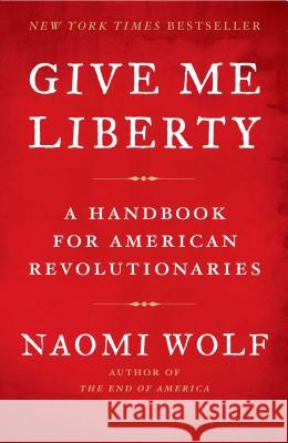 Give Me Liberty: A Handbook for American Revolutionaries Naomi Wolf 9781416590569