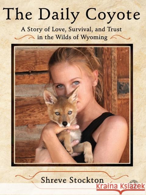 The Daily Coyote: A Story of Love, Survival, and Trust in the Wilds of Wyoming Shreve Stockton 9781416592204