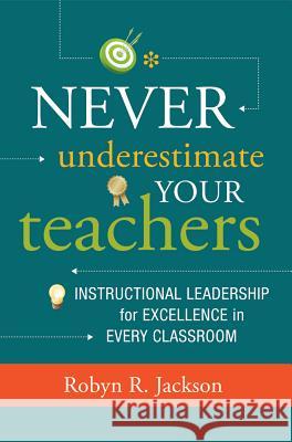 Never Underestimate Your Teachers: Instructional Leadership for Excellence in Every Classroom Robyn R. Jackson 9781416615286