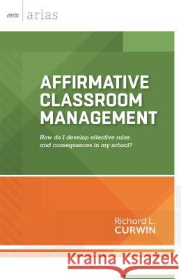 Affirmative Classroom Management: How Do I Develop Effective Rules and Consequences in My School? Richard L. Curwin 9781416618522 Association for Supervision & Curriculum Deve