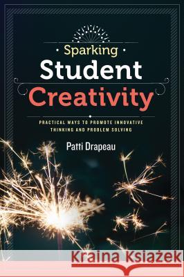 Sparking Student Creativity: Practical Ways to Promote Innovative Thinking and Problem Solving Patti Drapeau 9781416619352 Association for Supervision & Curriculum Deve