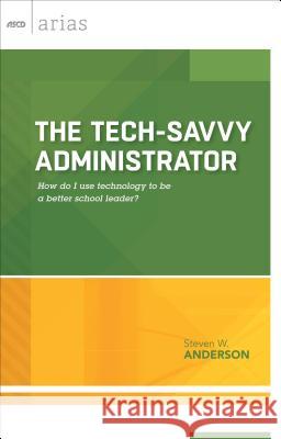 The Tech-Savvy Administrator: How Do I Use Technology to Be a Better School Leader? (ASCD Arias) Steven W. Anderson 9781416620044 Association for Supervision & Curriculum Deve