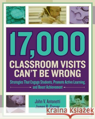17,000 Classroom Visits Can't Be Wrong: Strategies That Engage Students, Promote Active Learning, and Boost Achievement John V. Antonetti James R. Garver 9781416620082