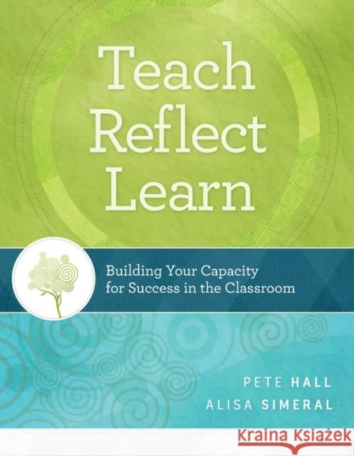 Teach, Reflect, Learn: Building Your Capacity for Success in the Classroom Pete Hall Alisa Simeral Peter A. Hall 9781416620105