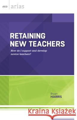 Retaining New Teachers: How Do I Support and Develop Novice Teachers? Harris, Bryan 9781416620587