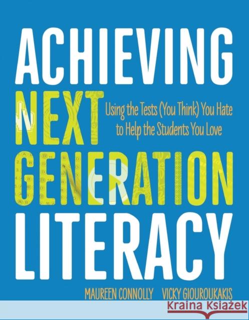 Achieving Next Generation Literacy: Using the Tests (You Think) You Hate to Help the Students You Love Maureen Connolly Vicky Giouroukakis 9781416621638 ASCD