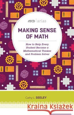 Making Sense of Math: How to Help Every Student Become a Mathematical Thinker and Problem Solver (ASCD Arias) Cathy L. Seeley 9781416622420 ASCD