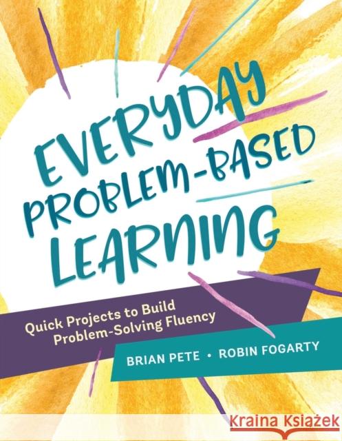 Everyday Problem-Based Learning: Quick Projects to Build Problem-Solving Fluency Brian Pete Robin Fogarty 9781416624721