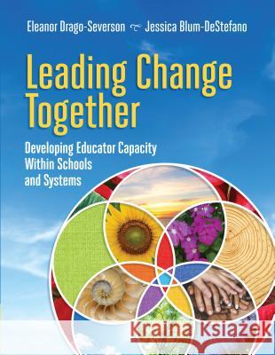 Leading Change Together: Developing Educator Capacity Within Schools and Systems Eleanor Drago-Severson Jessica Blum-DeStefano 9781416624974