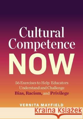 Cultural Competence Now: 56 Exercises to Help Educators Understand and Challenge Bias, Racism, and Privilege Vernita Mayfield 9781416628491