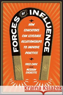 Forces of Influence: How Educators Can Leverage Relationships to Improve Practice Fred Ende Meghan Everette 9781416628736