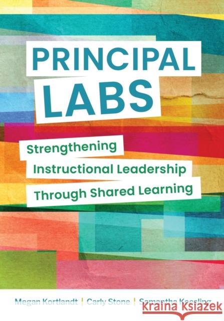 Principal Labs: Strengthening Instructional Leadership Through Shared Learning Megan Kortlandt Carly Stone Samantha Keesling 9781416630449