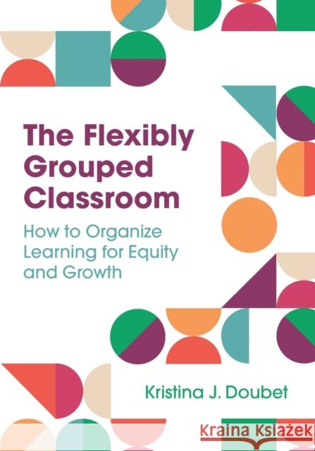 The Flexibly Grouped Classroom: How to Organize Learning for Equity and Growth Kristina J. Doubet 9781416631033 ASCD