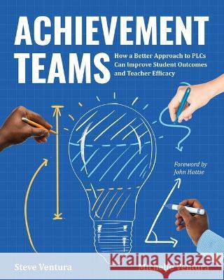 Achievement Teams: How a Better Approach to Plcs Can Improve Student Outcomes and Teacher Efficacy Steve Ventura Michelle Ventura 9781416631194