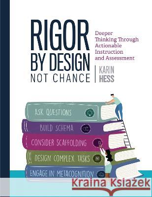 Rigor by Design, Not Chance: Deeper Thinking Through Actionable Instruction and Assessment Karin Hess 9781416631644