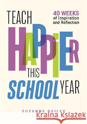 Teach Happier This School Year: 40 Weeks of Inspiration and Reflection Dailey, Suzanne 9781416631668 Eurospan (JL)